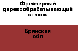 Фрейзерный деревообрабатывающий станок - Брянская обл., Брянский р-н Бизнес » Оборудование   